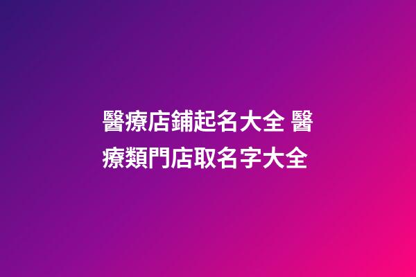 醫療店鋪起名大全 醫療類門店取名字大全-第1張-店鋪起名-玄機派